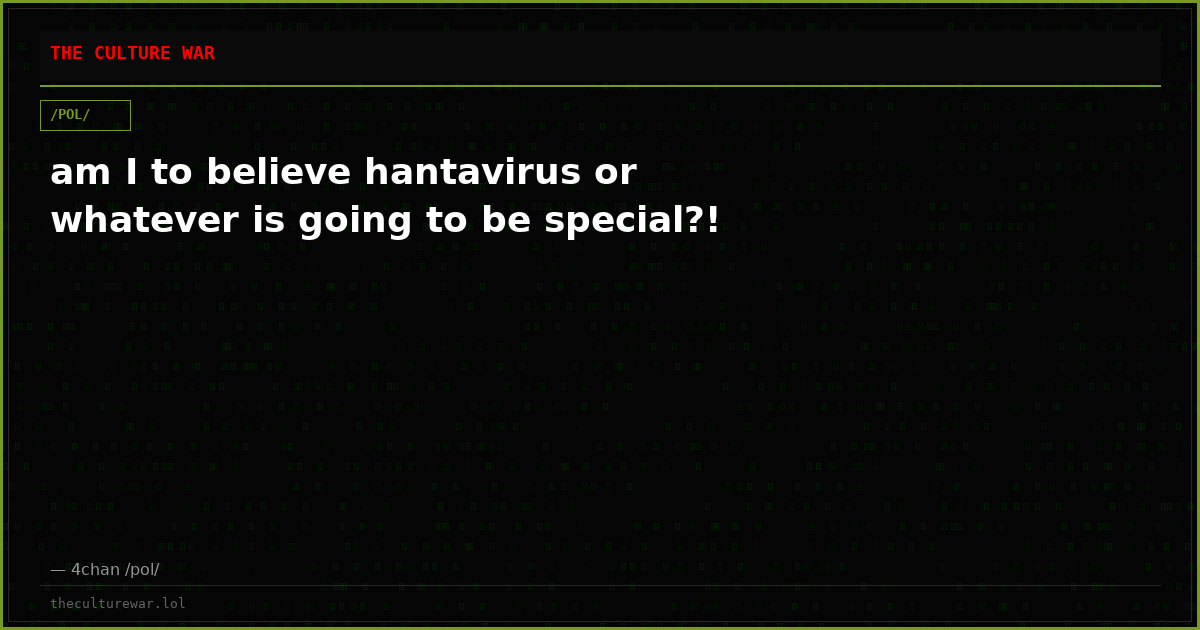 am I to believe hantavirus or whatever is going to be special?!