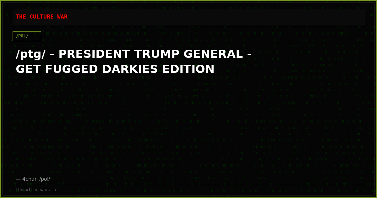 /ptg/ - PRESIDENT TRUMP GENERAL - GET FUGGED DARKIES EDITION