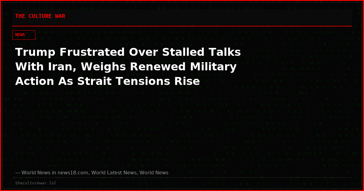 Trump Frustrated Over Stalled Talks With Iran, Weighs Renewed Military Action As Strait Tensions Rise