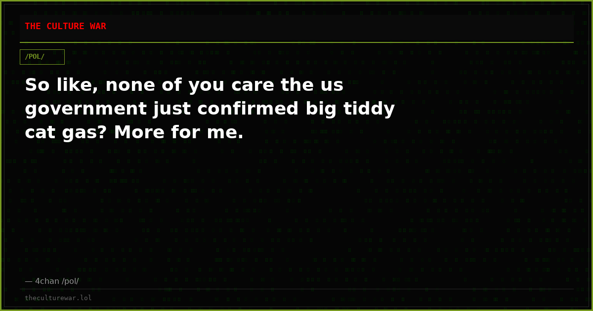 So like, none of you care the us government just confirmed big tiddy cat gas? More for me.