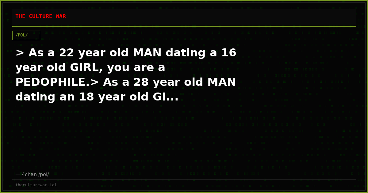 > As a 22 year old MAN dating a 16 year old GIRL, you are a PEDOPHILE.> As a 28 year old MAN dating an 18 year old GI...
