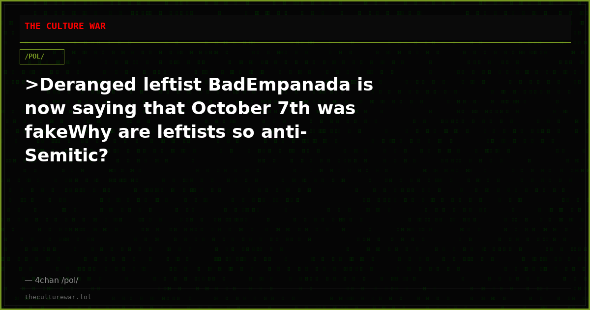 >Deranged leftist BadEmpanada is now saying that October 7th was fakeWhy are leftists so anti-Semitic?