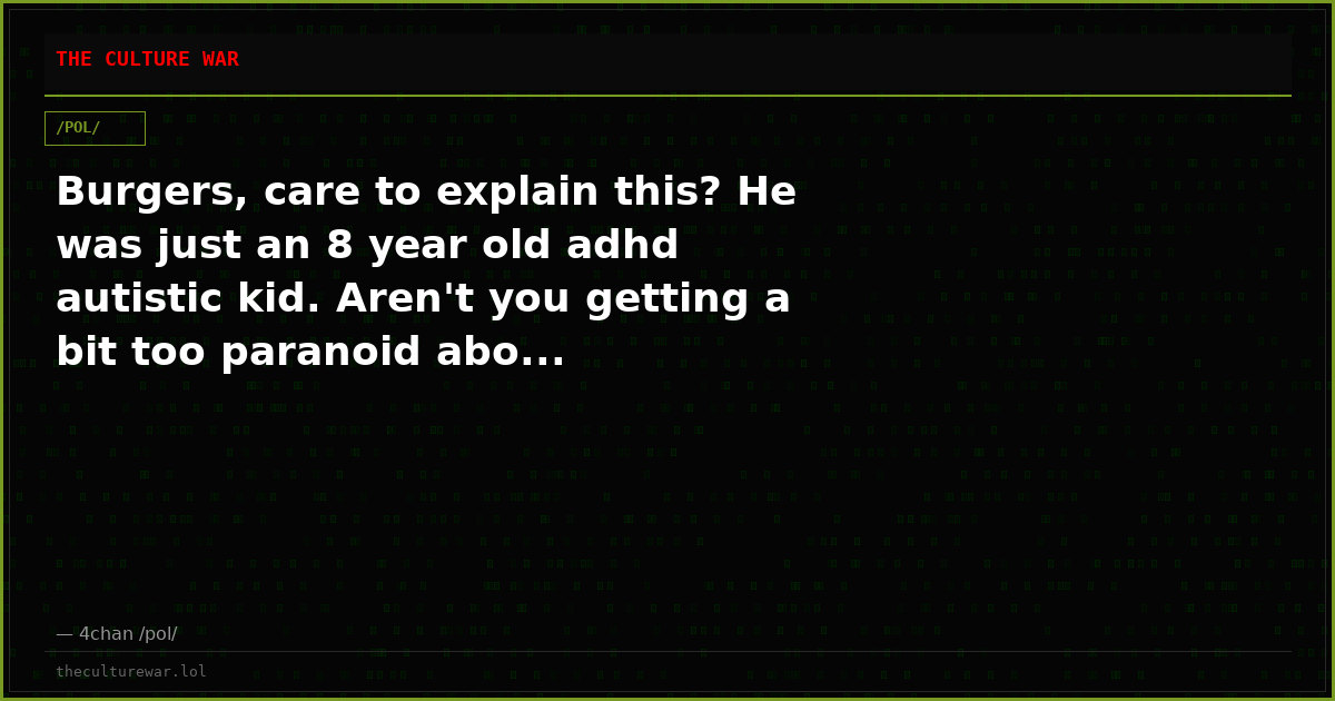 Burgers, care to explain this? He was just an 8 year old adhd autistic kid. Aren't you getting a bit too paranoid abo...