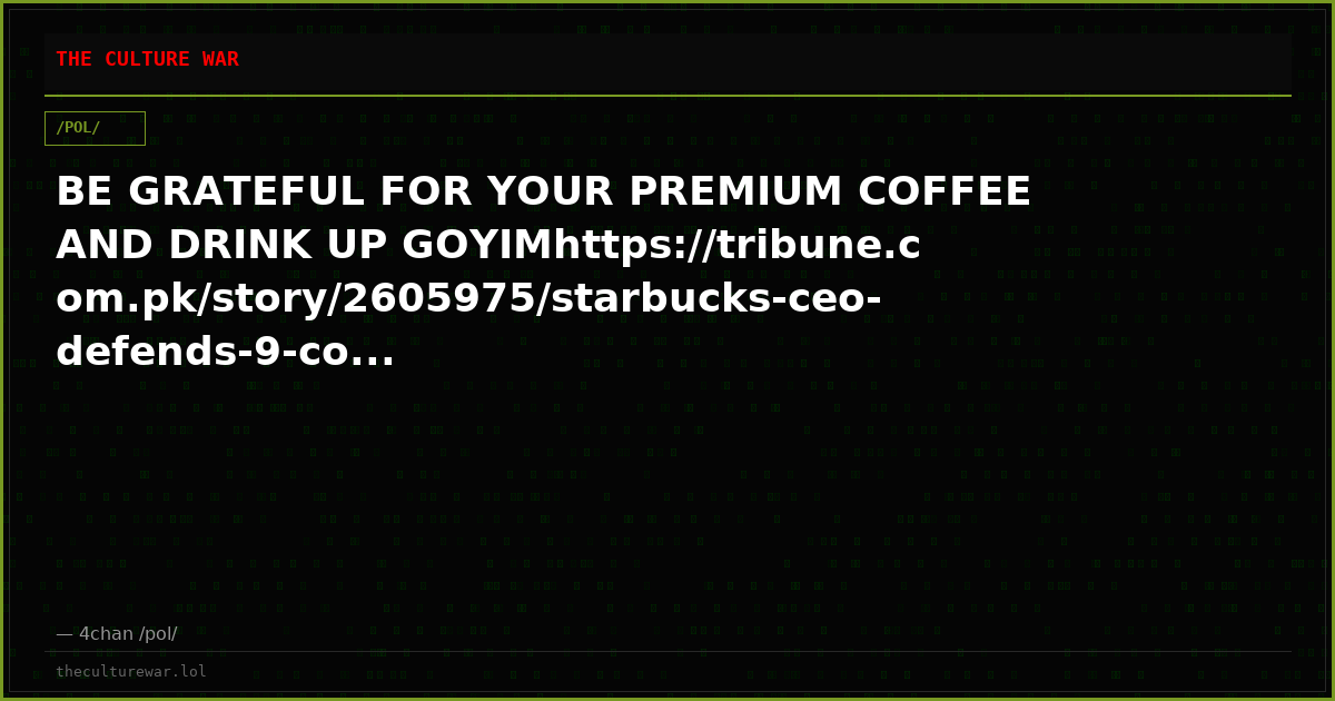 BE GRATEFUL FOR YOUR PREMIUM COFFEE AND DRINK UP GOYIMhttps://tribune.com.pk/story/2605975/starbucks-ceo-defends-9-co...