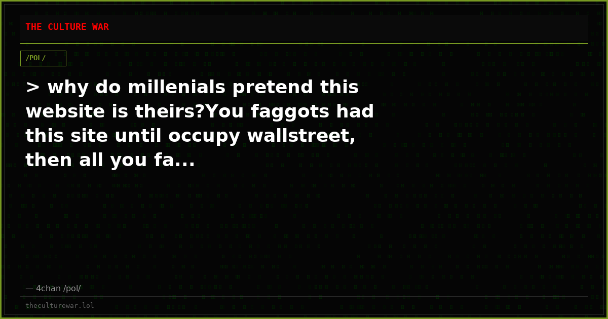 > why do millenials pretend this website is theirs?You faggots had this site until occupy wallstreet, then all you fa...