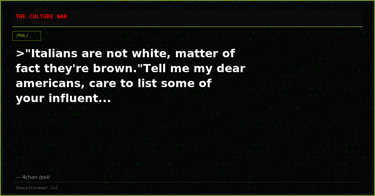 >"Italians are not white, matter of fact they're brown."Tell me my dear americans, care to list some of your influent...