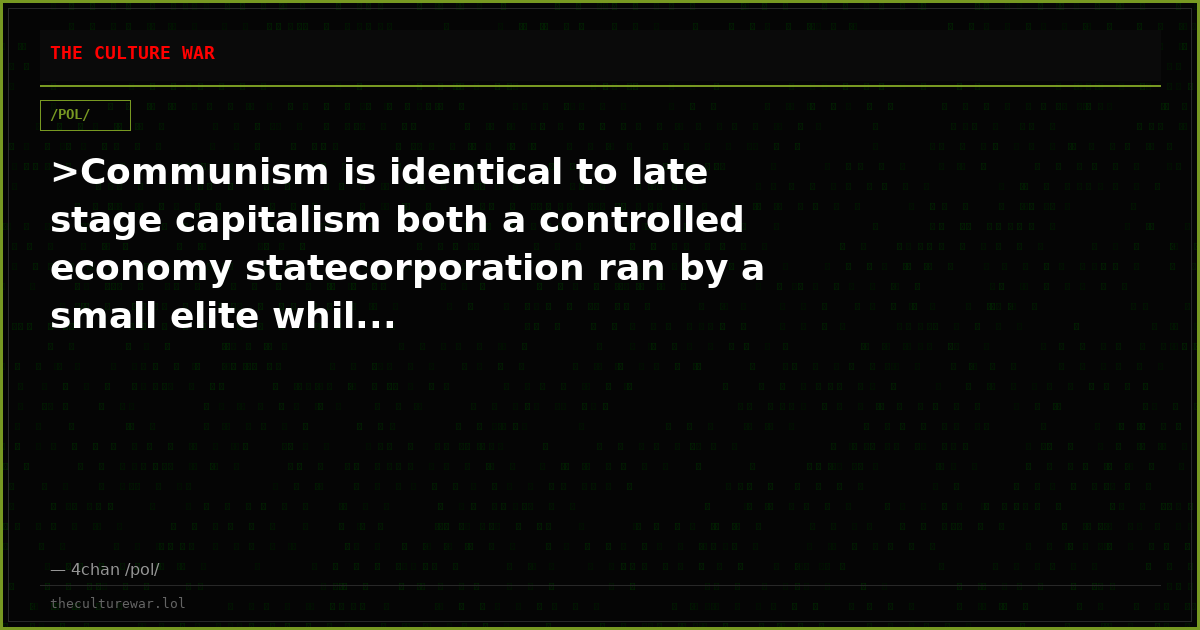 >Communism is identical to late stage capitalism both a controlled economy statecorporation ran by a small elite whil...