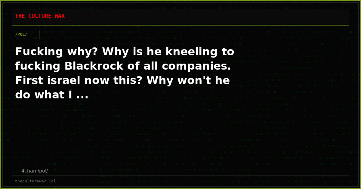 Fucking why? Why is he kneeling to fucking Blackrock of all companies. First israel now this? Why won't he do what I ...