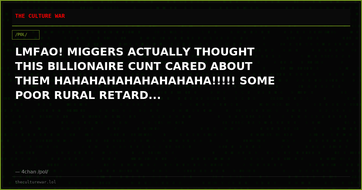 LMFAO! MIGGERS ACTUALLY THOUGHT THIS BILLIONAIRE CUNT CARED ABOUT THEM HAHAHAHAHAHAHAHAHA!!!!! SOME POOR RURAL RETARD...