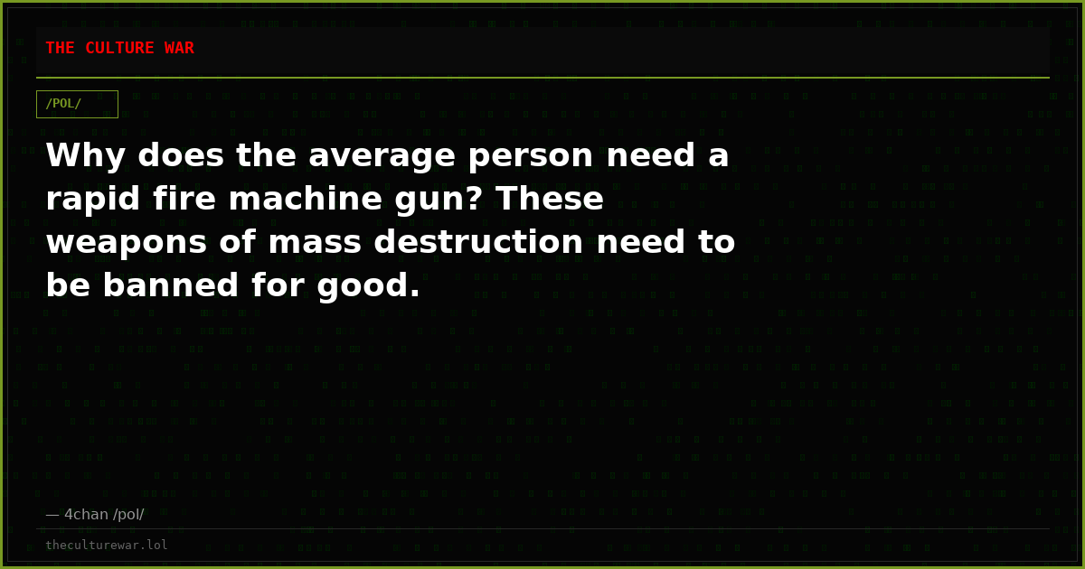 Why does the average person need a rapid fire machine gun? These weapons of mass destruction need to be banned for good.
