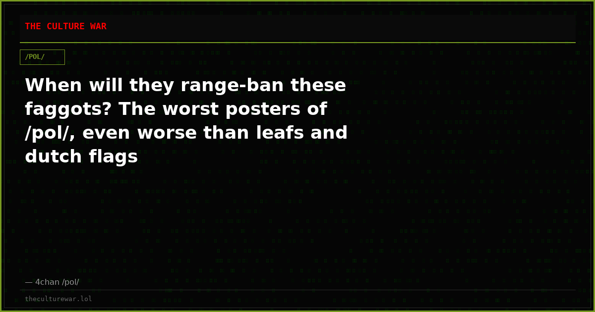 When will they range-ban these faggots? The worst posters of /pol/, even worse than leafs and dutch flags