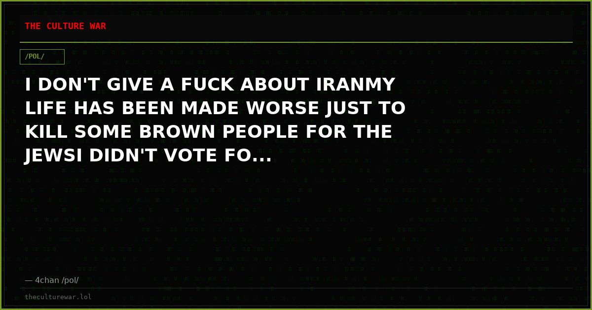 I DON'T GIVE A FUCK ABOUT IRANMY LIFE HAS BEEN MADE WORSE JUST TO KILL SOME BROWN PEOPLE FOR THE JEWSI DIDN'T VOTE FO...