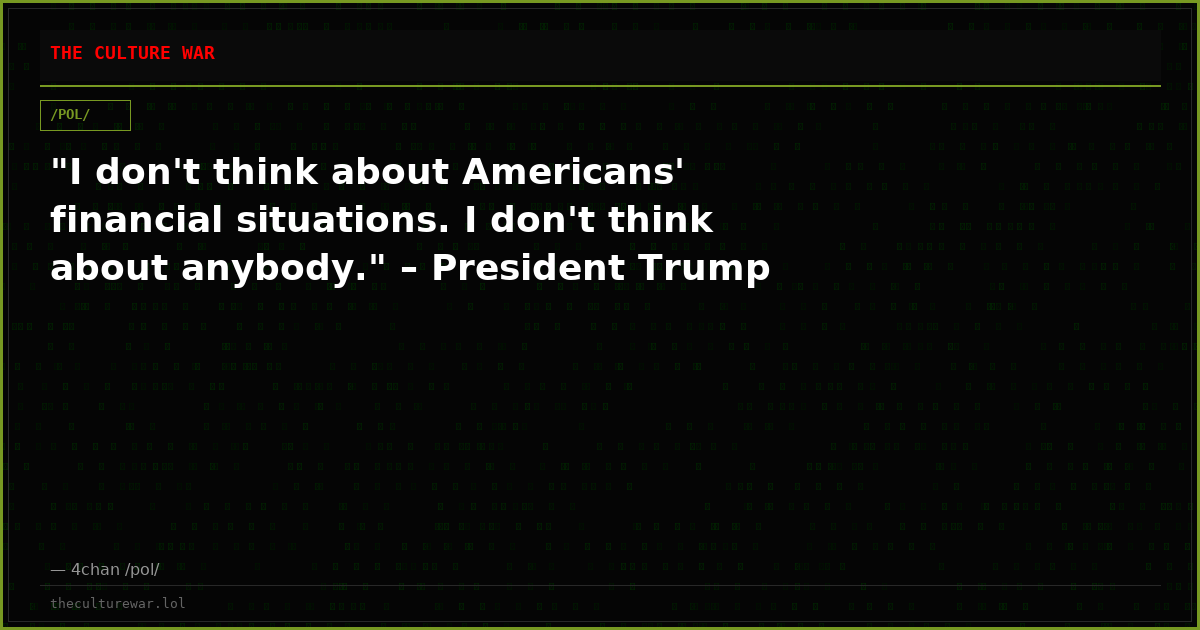 "I don't think about Americans' financial situations. I don't think about anybody." – President Trump
