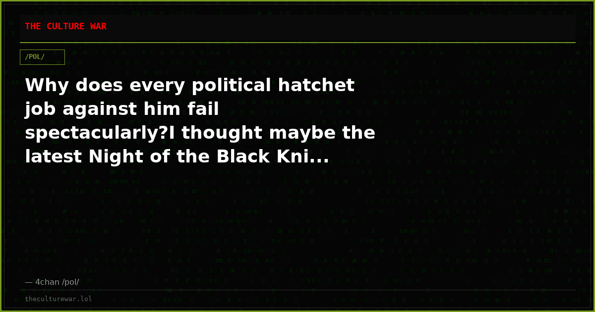 Why does every political hatchet job against him fail spectacularly?I thought maybe the latest Night of the Black Kni...