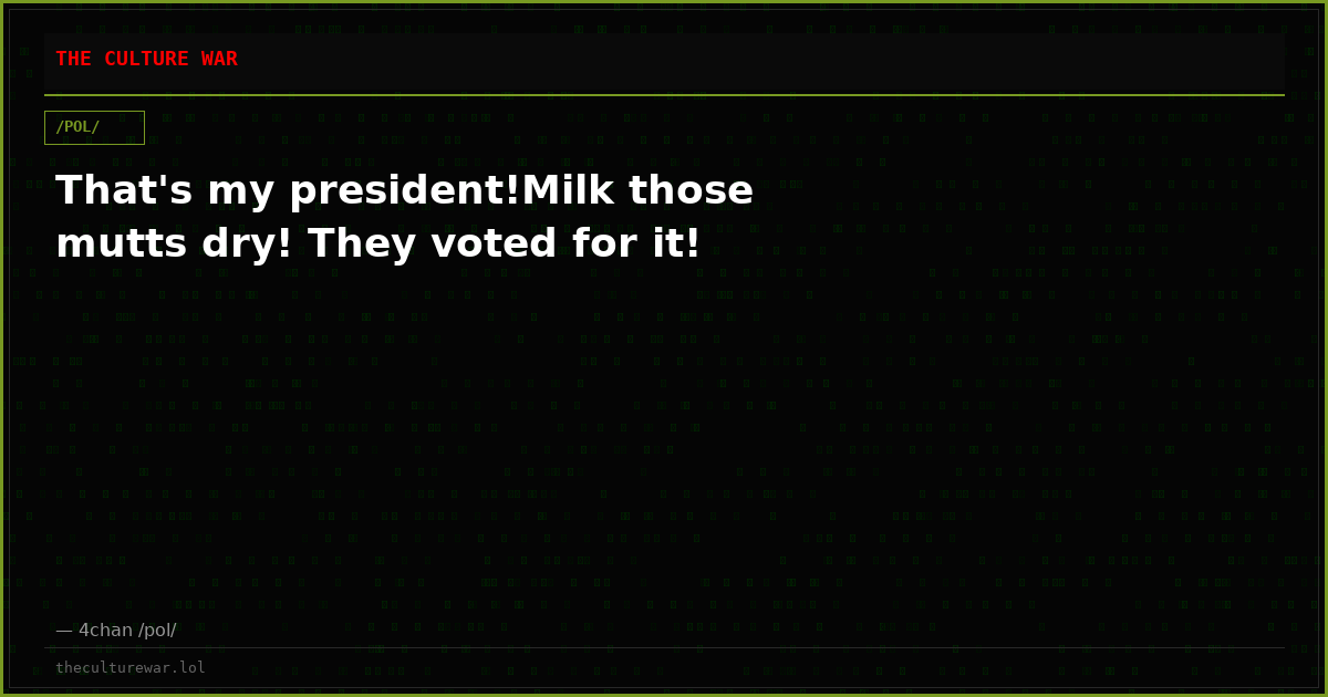 That's my president!Milk those mutts dry! They voted for it!