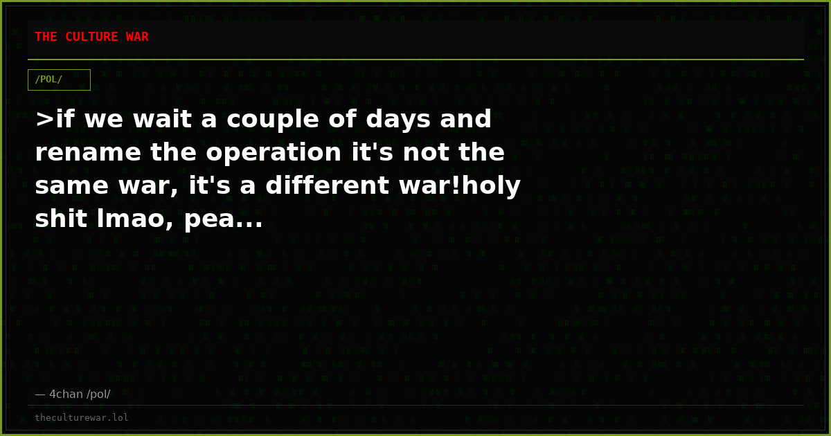 >if we wait a couple of days and rename the operation it's not the same war, it's a different war!holy shit lmao, pea...