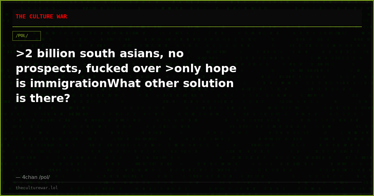 >2 billion south asians, no prospects, fucked over >only hope is immigrationWhat other solution is there?