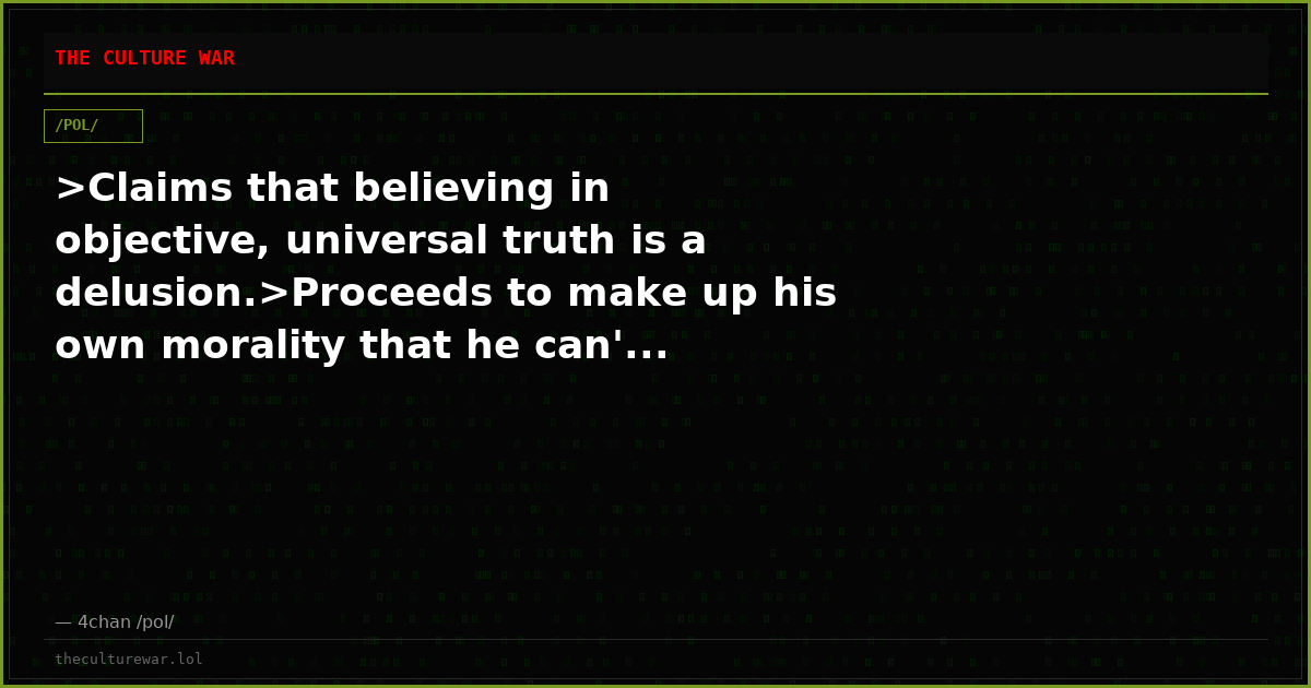 >Claims that believing in objective, universal truth is a delusion.>Proceeds to make up his own morality that he can'...