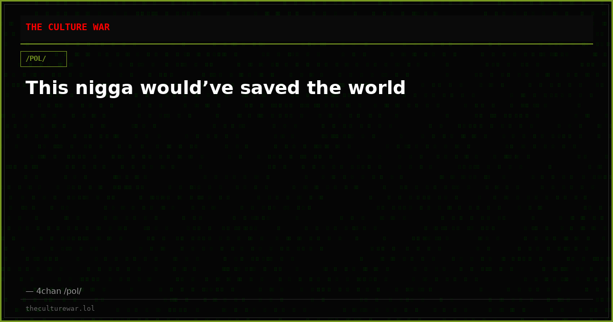 This nigga would’ve saved the world