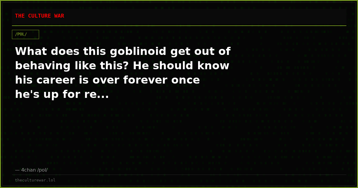 What does this goblinoid get out of behaving like this? He should know his career is over forever once he's up for re...