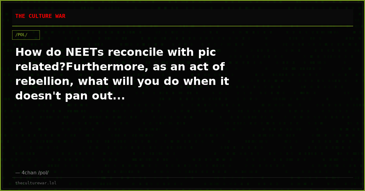 How do NEETs reconcile with pic related?Furthermore, as an act of rebellion, what will you do when it doesn't pan out...