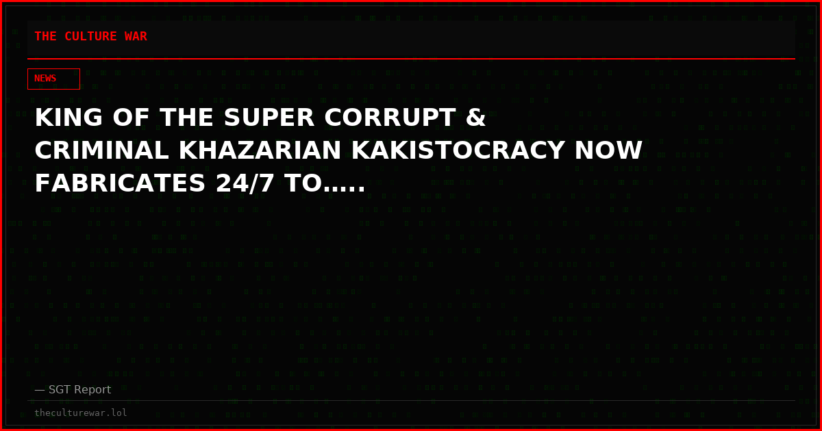 KING OF THE SUPER CORRUPT & CRIMINAL KHAZARIAN KAKISTOCRACY NOW FABRICATES 24/7 TO…..