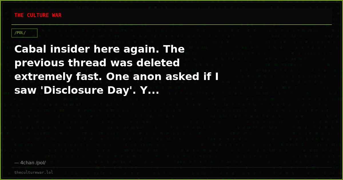 Cabal insider here again. The previous thread was deleted extremely fast. One anon asked if I saw 'Disclosure Day'. Y...