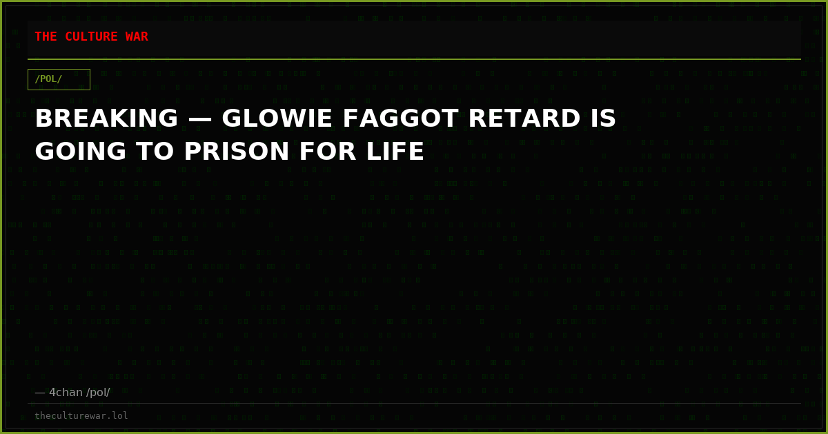 BREAKING — GLOWIE FAGGOT RETARD IS GOING TO PRISON FOR LIFE