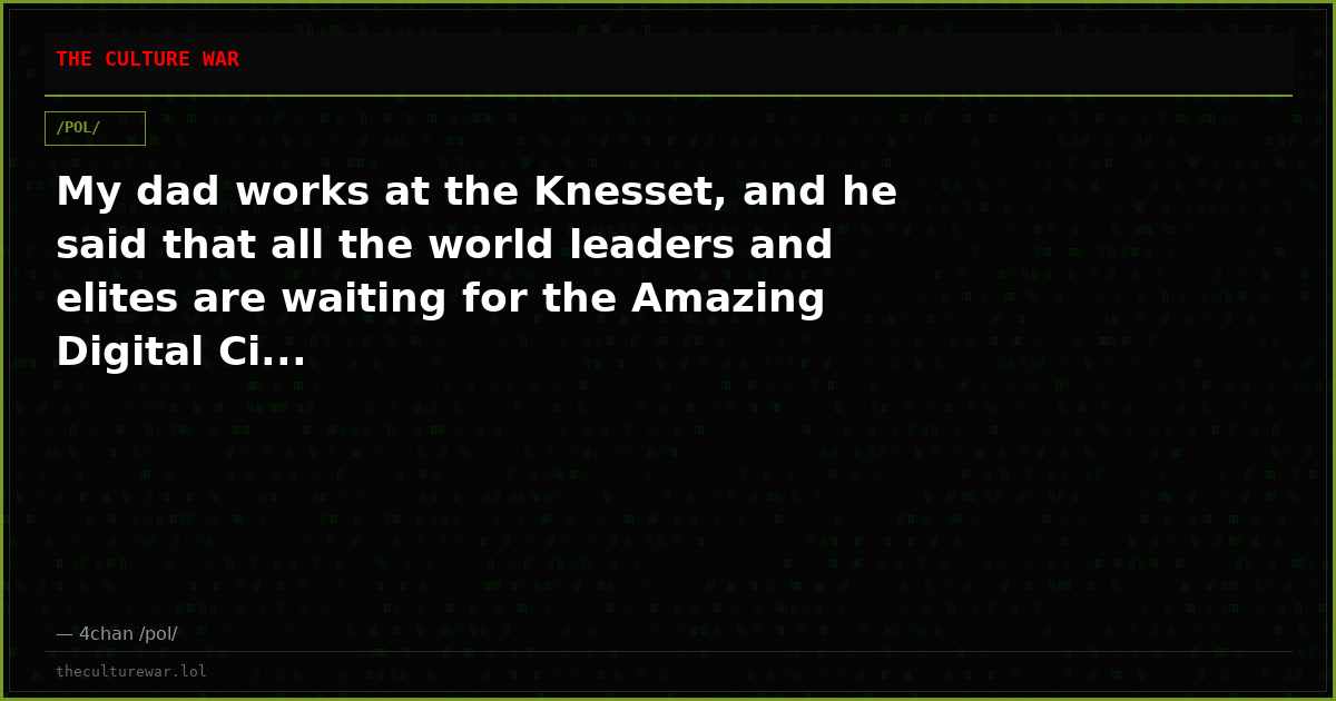 My dad works at the Knesset, and he said that all the world leaders and elites are waiting for the Amazing Digital Ci...