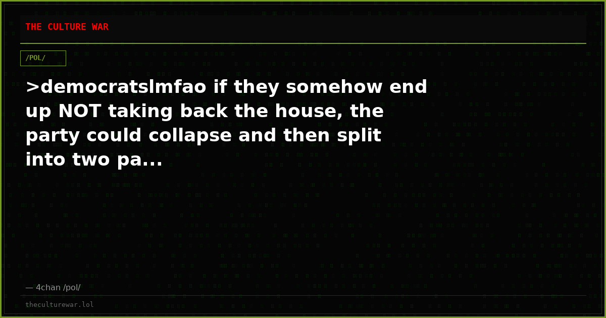 >democratslmfao if they somehow end up NOT taking back the house, the party could collapse and then split into two pa...