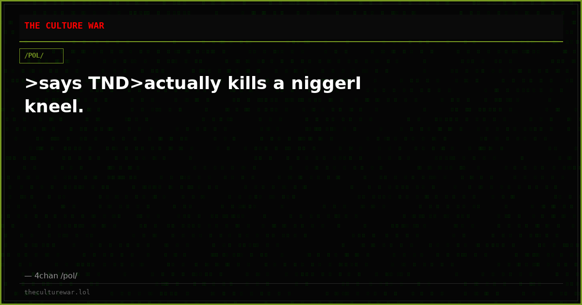 >says TND>actually kills a niggerI kneel.