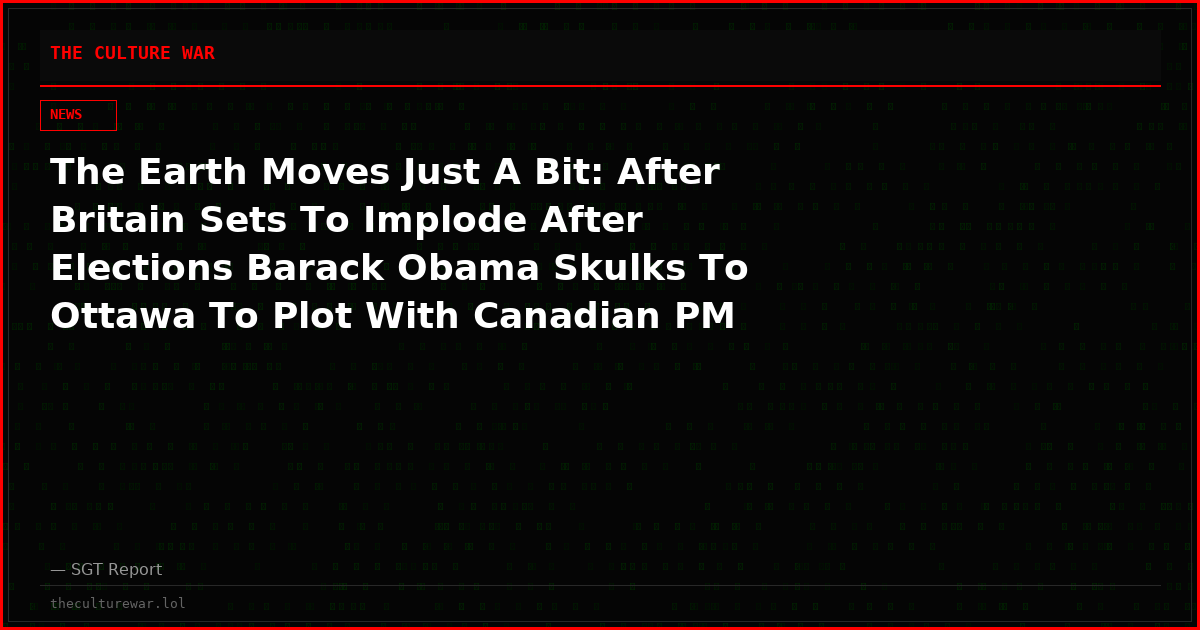The Earth Moves Just A Bit: After Britain Sets To Implode After Elections Barack Obama Skulks To Ottawa To Plot With Canadian PM Carney