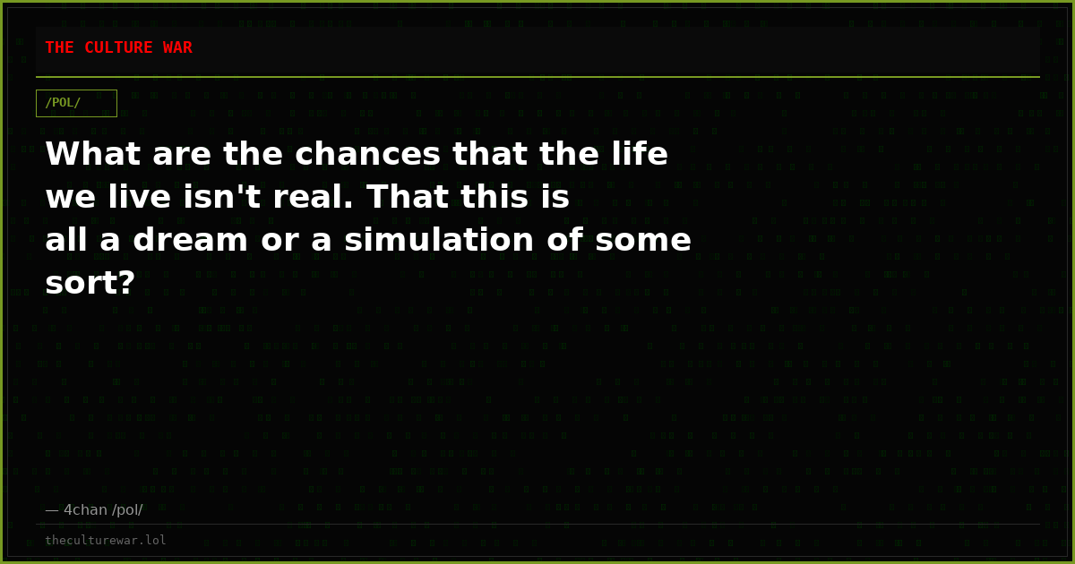 What are the chances that the life we live isn't real. That this is all a dream or a simulation of some sort?