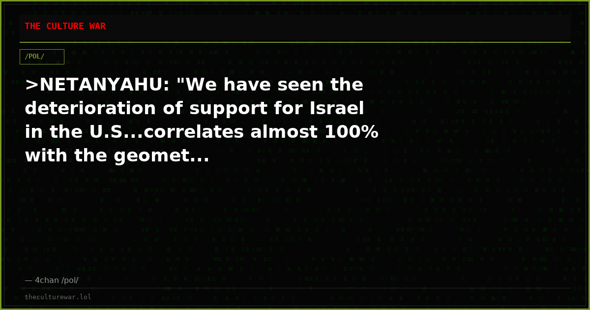 >NETANYAHU: "We have seen the deterioration of support for Israel in the U.S...correlates almost 100% with the geomet...