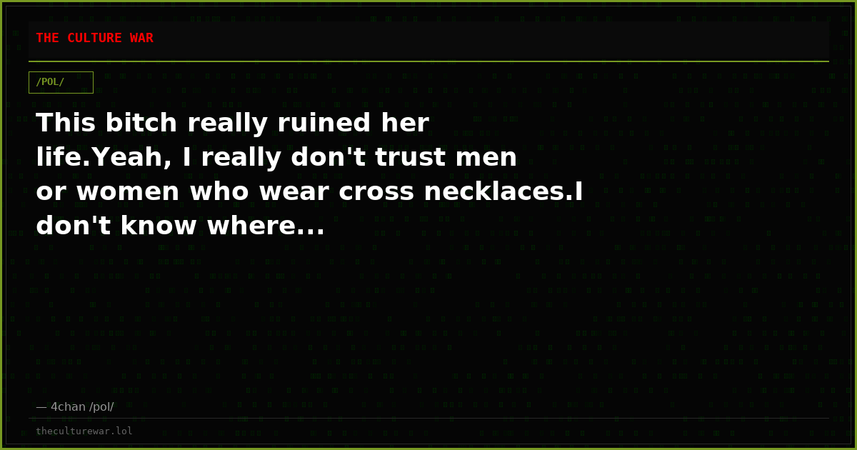 This bitch really ruined her life.Yeah, I really don't trust men or women who wear cross necklaces.I don't know where...