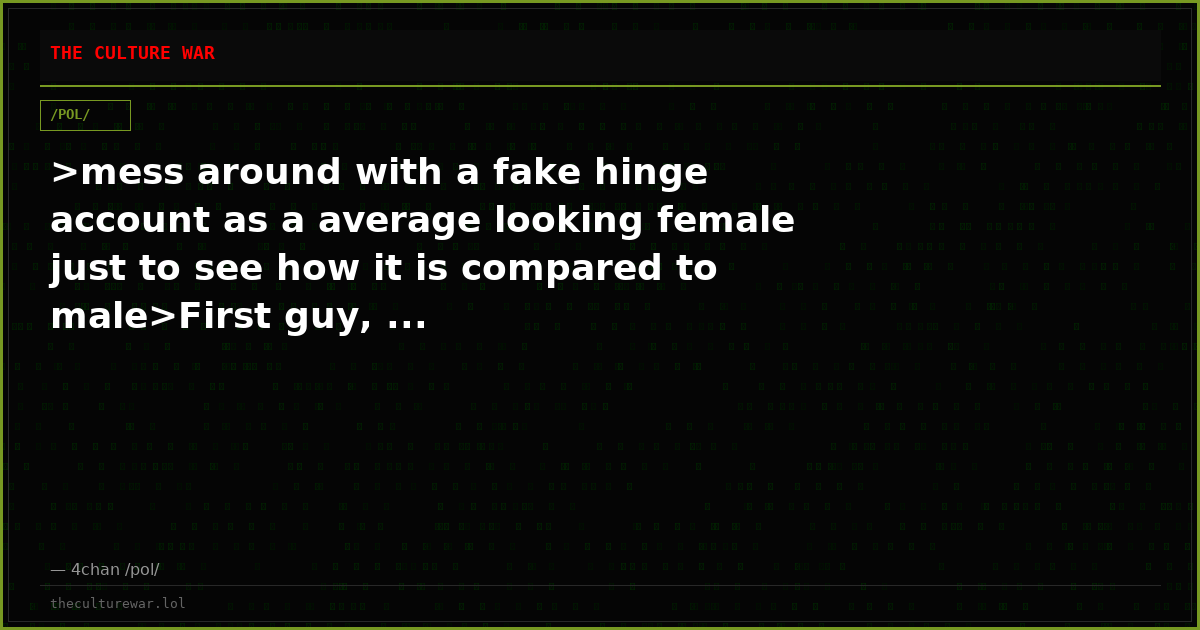 >mess around with a fake hinge account as a average looking female just to see how it is compared to male>First guy, ...