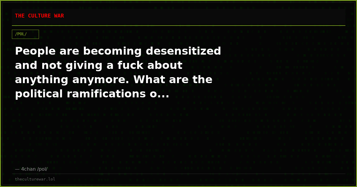 People are becoming desensitized and not giving a fuck about anything anymore. What are the political ramifications o...