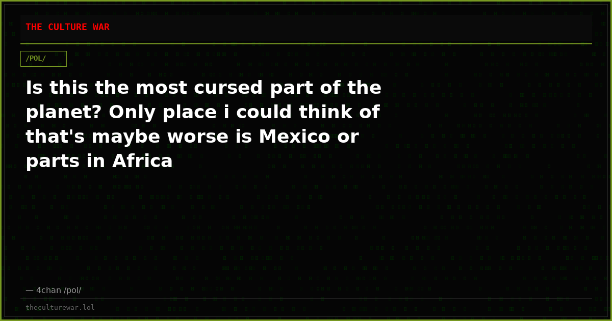 Is this the most cursed part of the planet? Only place i could think of that's maybe worse is Mexico or parts in Africa