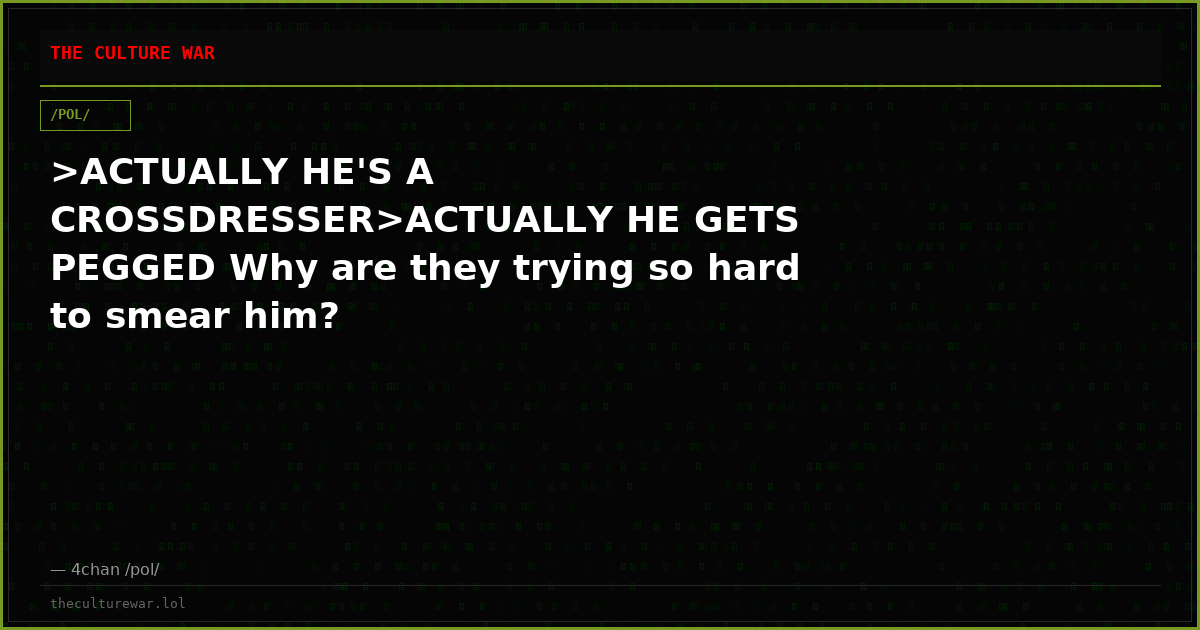 >ACTUALLY HE'S A CROSSDRESSER>ACTUALLY HE GETS PEGGED Why are they trying so hard to smear him?