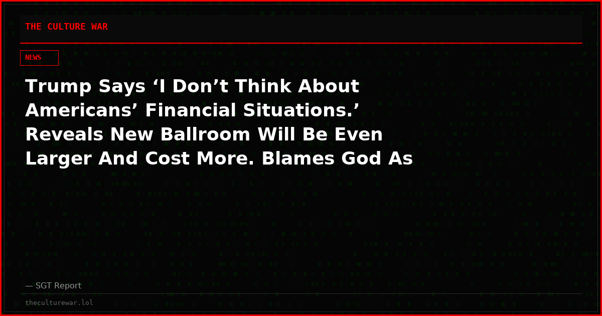 Trump Says ‘I Don’t Think About Americans’ Financial Situations.’ Reveals New Ballroom Will Be Even Larger And Cost More. Blames God As To Why Their Phones Have Not Been Released