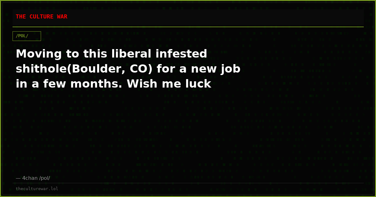 Moving to this liberal infested shithole(Boulder, CO) for a new job in a few months. Wish me luck