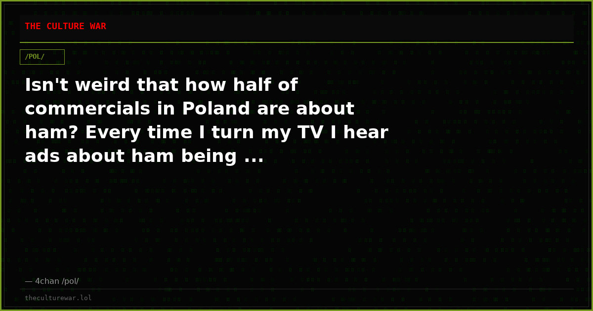 Isn't weird that how half of commercials in Poland are about ham? Every time I turn my TV I hear ads about ham being ...