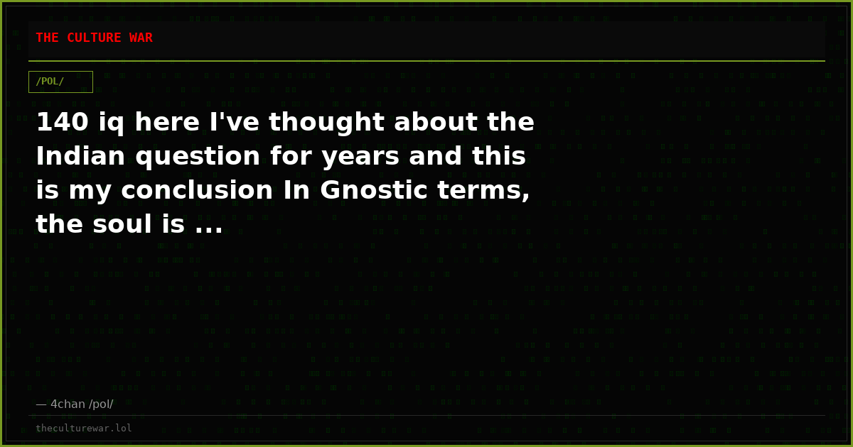 140 iq here I've thought about the Indian question for years and this is my conclusion In Gnostic terms, the soul is ...