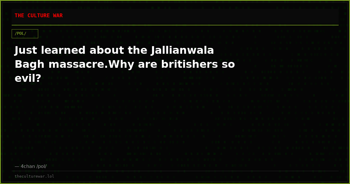 Just learned about the Jallianwala Bagh massacre.Why are britishers so evil?