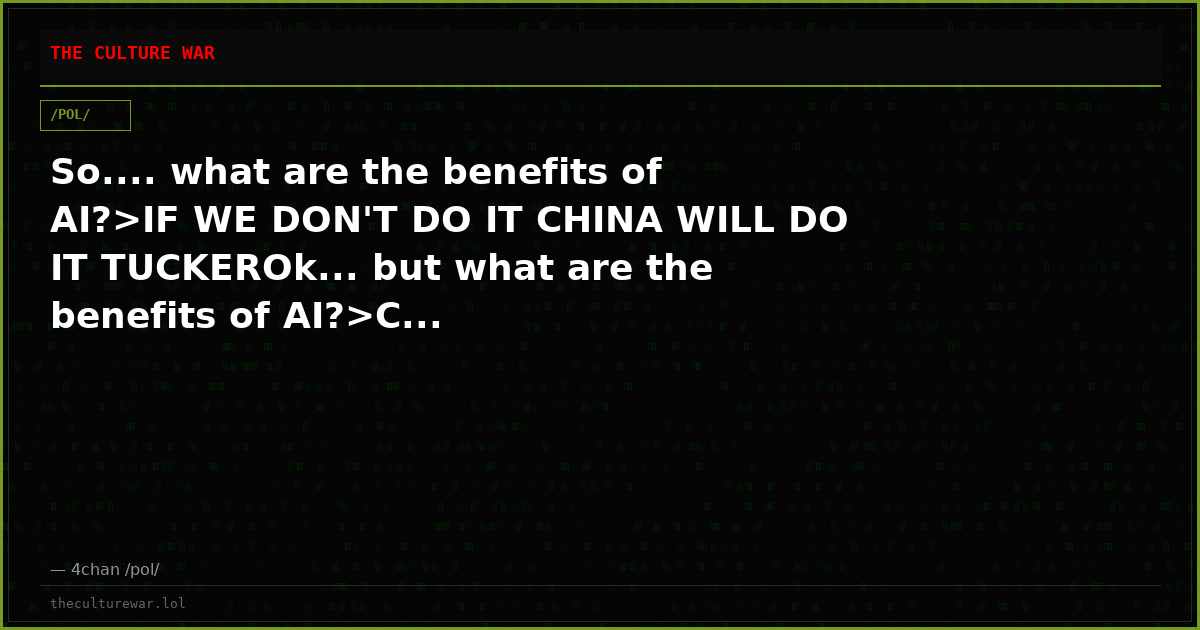 So.... what are the benefits of AI?>IF WE DON'T DO IT CHINA WILL DO IT TUCKEROk... but what are the benefits of AI?>C...