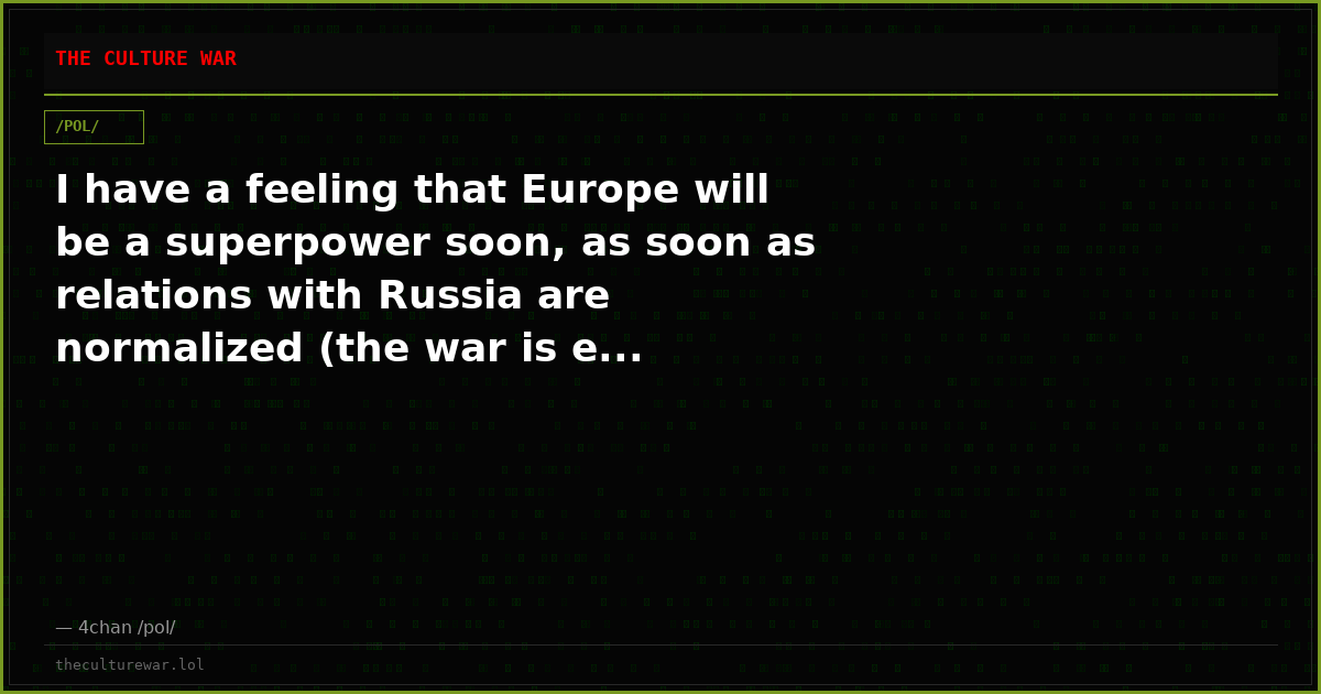 I have a feeling that Europe will be a superpower soon, as soon as relations with Russia are normalized (the war is e...