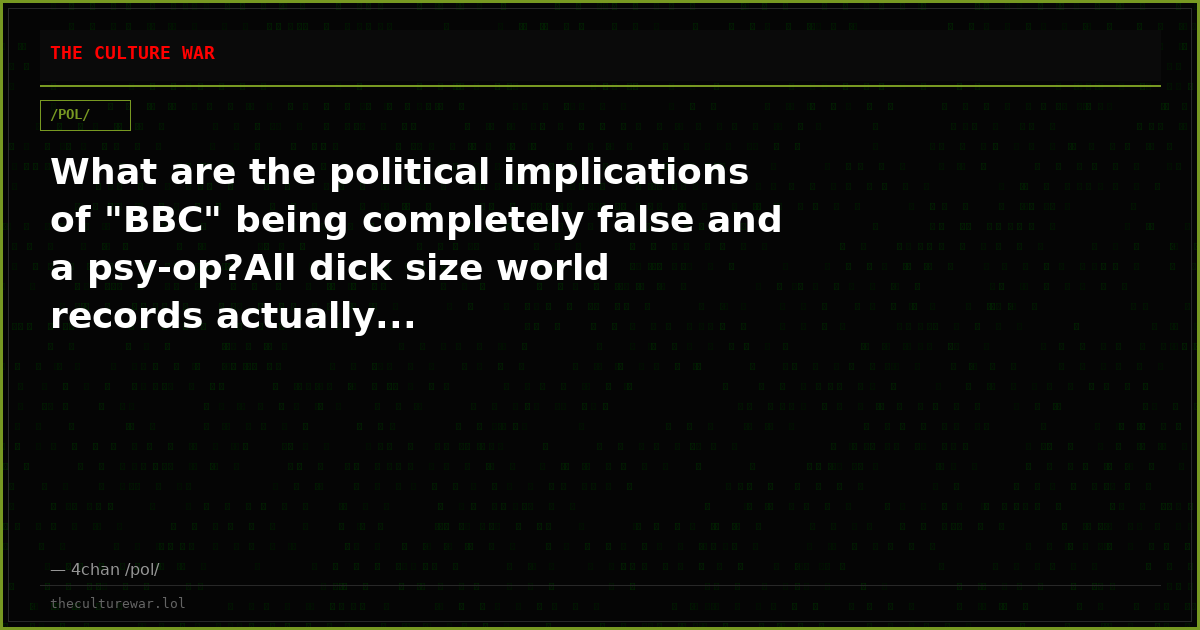 What are the political implications of "BBC" being completely false and a psy-op?All dick size world records actually...
