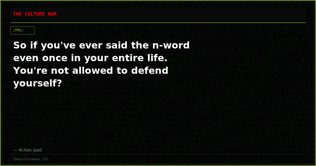 So if you've ever said the n-word even once in your entire life. You're not allowed to defend yourself?