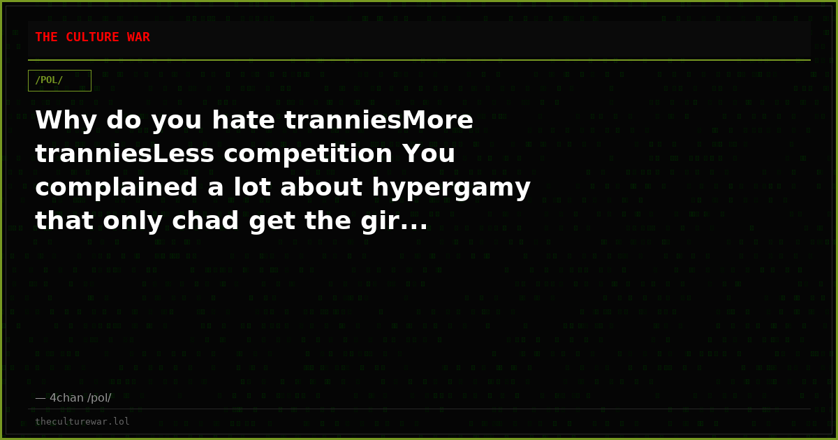 Why do you hate tranniesMore tranniesLess competition You complained a lot about hypergamy that only chad get the gir...