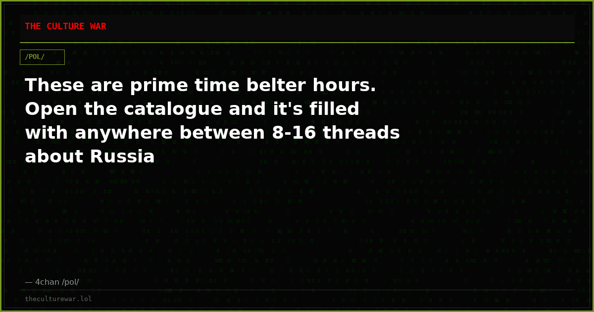 These are prime time belter hours. Open the catalogue and it's filled with anywhere between 8-16 threads about Russia